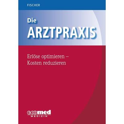 Die Arztpraxis - Erlöse optimieren - Kosten reduzieren, Gebundene Ausgabe von Guntram Fischer, Ecomed-Storck, 978-3-609-10436-2