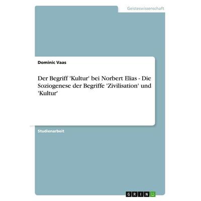 Der Begriff 'Kultur' bei Norbert Elias - Die Soziogenese der Begriffe 'Zivilisation' und 'Kultur'; Taschenbuch von Dominic Vaas, GRIN,