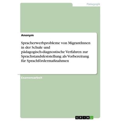 Spracherwerbprobleme von MigrantInnen in der Schule und pädagogisch-diagnostische Verfahren zur Sprachstandsfeststellung als Vorbereitung für