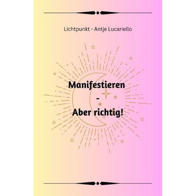 Manifestieren - Aber richtig!, Taschenbuch von Antje Lucariello, Epubli, 978-3-7575-7790-2