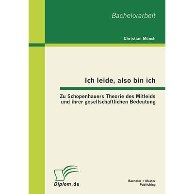 Ich leide, also bin ich: Zu Schopenhauers Theorie des Mitleids und ihrer gesellschaftlichen Bedeutung, Taschenbuch von Christian Mönch, Bachelor +