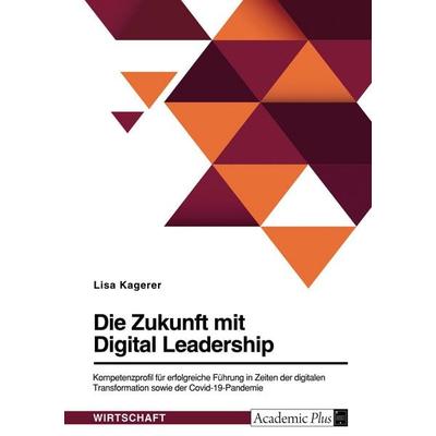 Die Zukunft mit Digital Leadership. Kompetenzprofil für erfolgreiche Führung in Zeiten der digitalen Transformation sowie der Covid-19-Pandemie,