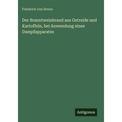 Der Branntweinbrand aus Getreide und Kartoffeln, bei Anwendung eines Dampfapparates, Gebundene Ausgabe von Friedrich Sivers, Antigonos Verlag,