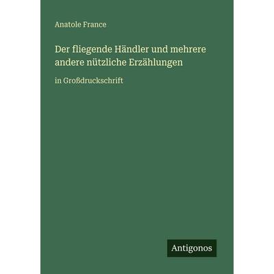 Der fliegende Händler und mehrere andere nützliche Erzählungen, Taschenbuch von Anatole France, Antigonos Verlag, 978-3-566-07094-6