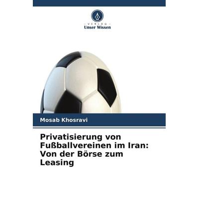 Privatisierung von Fußballvereinen im Iran: Von der Börse zum Leasing, Taschenbuch von Mosab Khosravi, Verlag Unser Wissen