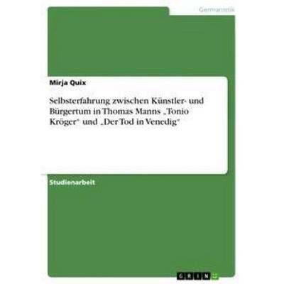 Selbsterfahrung zwischen Künstler- und Bürgertum in Thomas Manns 'Tonio Kröger' und 'Der Tod in Venedig'; Taschenbuch von Mirja Quix, GRIN,