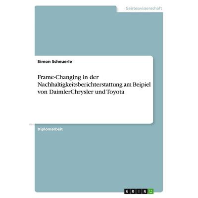 Frame-Changing in der Nachhaltigkeitsberichterstattung am Beipiel von DaimlerChrysler und Toyota, Taschenbuch von Simon Scheuerle, GRIN,