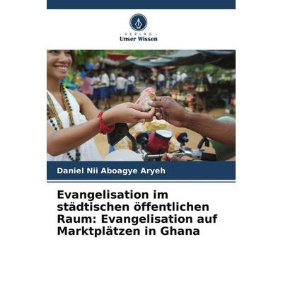 Evangelisation im städtischen öffentlichen Raum: Evangelisation auf Marktplätzen in Ghana, Taschenbuch von Daniel Nii Aboagye Aryeh, Verlag Unser