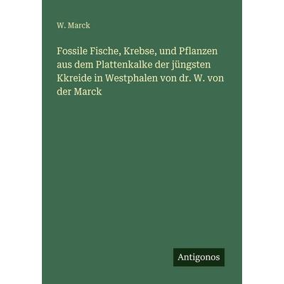 Fossile Fische, Krebse, und Pflanzen aus dem Plattenkalke der jüngsten Kkreide in Westphalen von dr. W. von der Marck, Taschenbuch von W. Marck,