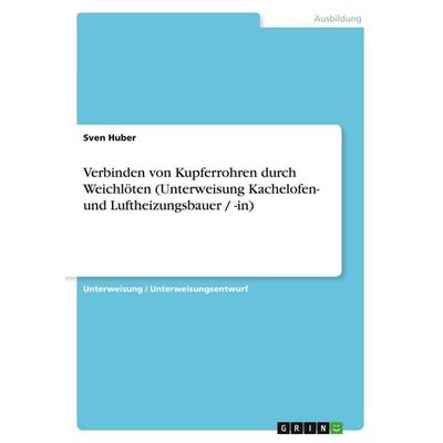 Verbinden von Kupferrohren durch Weichlöten (Unterweisung Kachelofen- und Luftheizungsbauer / -in), Taschenbuch von Sven Huber, GRIN,