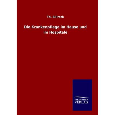 Die Krankenpflege im Hause und im Hospitale, Gebundene Ausgabe von Th. Billroth, Salzwasser, 978-3-8460-6654-6