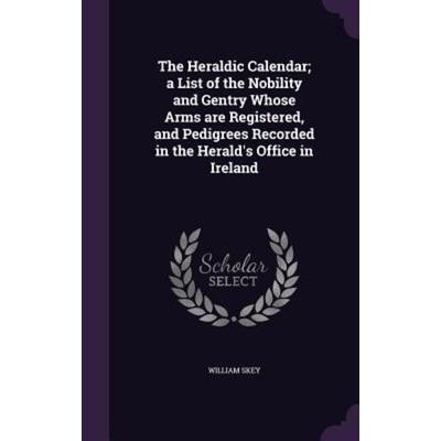 The Heraldic Calendar; a List of the Nobility and Gentry Whose Arms are Registered, and Pedigrees Recorded in the Herald's Office in Ireland,