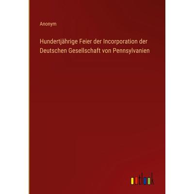 Hundertjährige Feier der Incorporation der Deutschen Gesellschaft von Pennsylvanien, Gebundene Ausgabe von Anonym, Outlook, 978-3-368-39347-2
