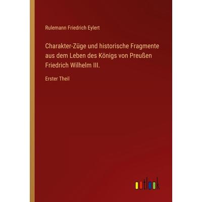 Charakter-Züge und historische Fragmente aus dem Leben des Königs von Preußen Friedrich Wilhelm III., Taschenbuch von Rulemann Friedrich Eylert,