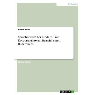Spracherwerb bei Kindern. Eine Korpusanalyse am Beispiel eines Bilderbuchs, Taschenbuch von Hicret Aslan, GRIN, 978-3-346-04118-0