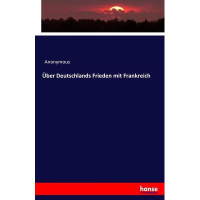 Über Deutschlands Frieden mit Frankreich, Taschenbuch von Anonymous, Hansebooks, 978-3-7447-2122-6