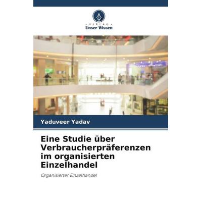 Eine Studie über Verbraucherpräferenzen im organisierten Einzelhandel, Taschenbuch von Yaduveer Yadav, Verlag Unser Wissen, 978-620-6-25132-3