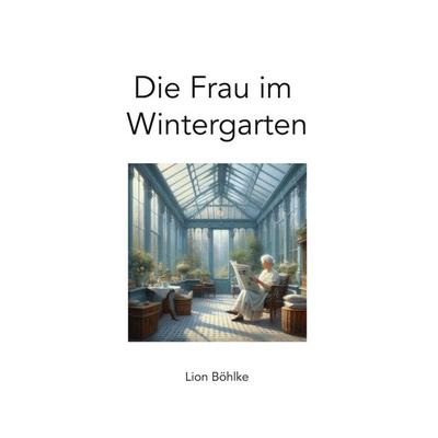 Die Frau im Wintergarten, Taschenbuch von Lion Böhlke, Tolino Media, 978-3-8194-2388-8