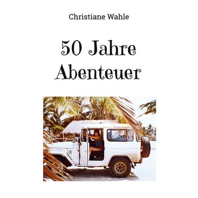 50 Jahre Abenteuer, Taschenbuch von Christiane Wahle, BoD – Books on Demand, 978-3-7693-9996-7