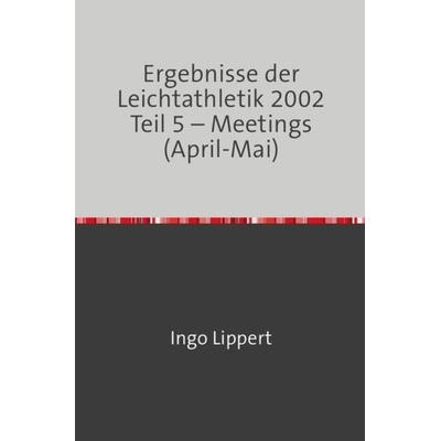 Ergebnisse der Leichtathletik 2002 Teil 5 – Meetings (April-Mai), Taschenbuch von Ingo Lippert, Epubli, 978-3-7450-8862-5
