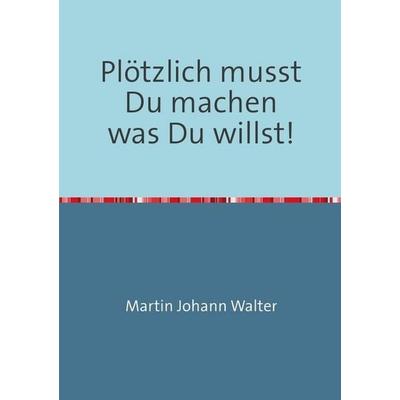 Plötzlich musst Du machen was Du willst!, Taschenbuch von Martin Johann Walter, Epubli, 978-3-7529-5263-6
