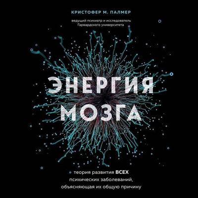 Energiya mozga. Teoriya razvitiya vseh psihicheskih zabolevaniy, obyasnyayuschaya ih obschuyu prichinu - Christopher M. Palmer, Audio, 9785041964368