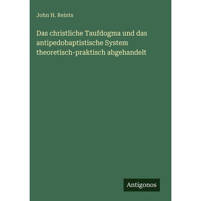 Das christliche Taufdogma und das antipedobaptistische System theoretisch-praktisch abgehandelt, Gebundene Ausgabe von John H. Reints, Antigonos