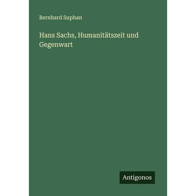 Hans Sachs, Humanitätszeit und Gegenwart, Taschenbuch von Bernhard Suphan, Antigonos Verlag, 978-3-563-16565-2