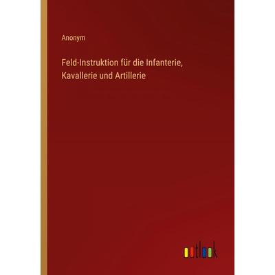 Feld-Instruktion für die Infanterie, Kavallerie und Artillerie, Taschenbuch von Anonym, Outlook, 978-3-368-70506-0
