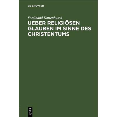 Ueber religiösen Glauben im Sinne des Christentums, Gebundene Ausgabe von Ferdinand Kattenbusch, De Gruyter, 978-3-11-243809-1