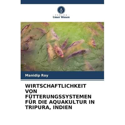 WIRTSCHAFTLICHKEIT VON FÜTTERUNGSSYSTEMEN FÜR DIE AQUAKULTUR IN TRIPURA, INDIEN, Taschenbuch von Manidip Roy, Verlag Unser Wissen, 978-620-4-79582-9