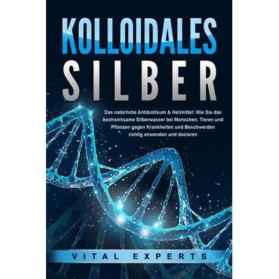 KOLLOIDALES SILBER - Das natürliche Antibiotikum & Heilmittel: Wie Sie das hochwirksame Silberwasser bei Menschen, Tieren und Pflanzen gegen