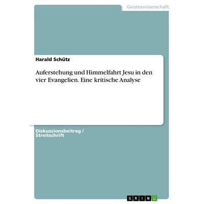 Auferstehung und Himmelfahrt Jesu in den vier Evangelien. Eine kritische Analyse, Taschenbuch von Harald Schütz, GRIN, 978-3-656-98792-5
