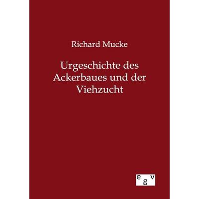 Urgeschichte des Ackerbaues und der Viehzucht, Taschenbuch von Richard Mucke, Europäischer Geschichtsverlag, 978-3-86382-803-5