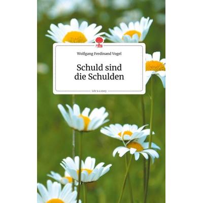 Schuld sind die Schulden. Life is a Story, Gebundene Ausgabe von Wolfgang Ferdinand Vogel, Story.one publishing, 978-3-99087-135-5
