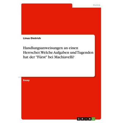 Handlungsanweisungen an einen Herrscher. Welche Aufgaben und Tugenden hat der 'Fürst' bei Machiavelli?, Taschenbuch von Linus Dietrich, GRIN,