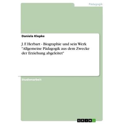 J. F. Herbart - Biographie und sein Werk 'Allgemeine Pädagogik aus dem Zwecke der Erziehung abgeleitet'; Taschenbuch von Daniela Klepke, GRIN,