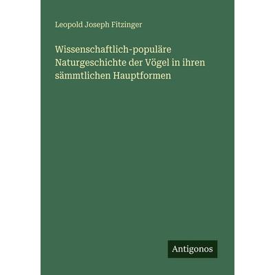 Wissenschaftlich-populäre Naturgeschichte der Vögel in ihren sämmtlichen Hauptformen, Taschenbuch von Leopold Joseph Fitzinger, Antigonos Verlag,