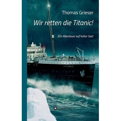 Wir retten die Titanic!, Gebundene Ausgabe von Thomas Grieser, Tredition, 978-3-7469-2155-6