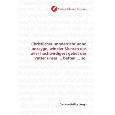 Christlicher unnderricht unnd anzayge, wie der Mensch das aller hochwirdigest gebet das Vatter unser ... betten ... sol, Taschenbuch von , Verlag