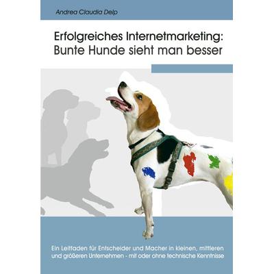 Erfolgreiches Internetmarketing: Bunte Hunde sieht man besser, Taschenbuch von Andrea Claudia Delp, BoD – Books on Demand, 978-3-8334-5424-0