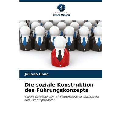 Die soziale Konstruktion des Führungskonzepts, Taschenbuch von Juliano Bona, Verlag Unser Wissen, 978-620-9-16226-8