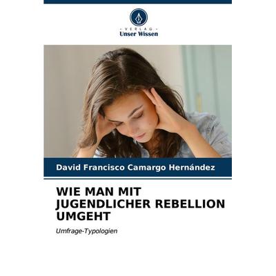 WIE MAN MIT JUGENDLICHER REBELLION UMGEHT, Taschenbuch von David Francisco Camargo Hernández, Verlag Unser Wissen, 978-620-5-57114-9