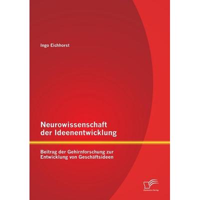 Neurowissenschaft der Ideenentwicklung: Beitrag der Gehirnforschung zur Entwicklung von Geschäftsideen, Taschenbuch von Ingo Eichhorst, Diplomica