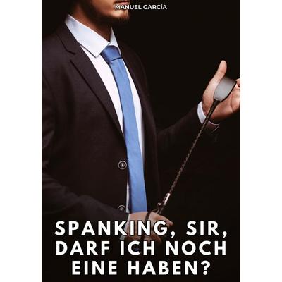 Spanking, Sir, darf ich noch eine haben?, Taschenbuch von Manuel García, Tredition, 978-3-384-83030-2
