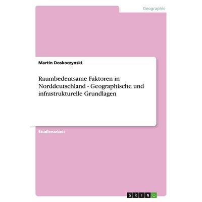 Raumbedeutsame Faktoren in Norddeutschland - Geographische und infrastrukturelle Grundlagen, Taschenbuch von Martin Doskoczynski, GRIN,