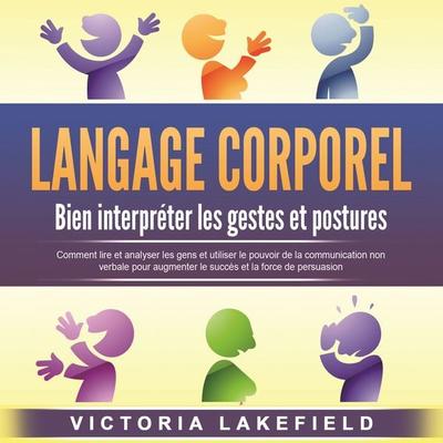 LANGAGE CORPOREL - Bien interpréter les gestes et postures: Comment lire et analyser les gens et utiliser le pouvoir de la communication non verbale