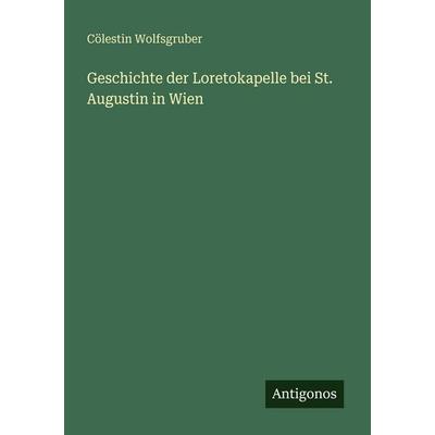 Geschichte der Loretokapelle bei St. Augustin in Wien, Taschenbuch von Cölestin Wolfsgruber, Antigonos Verlag, 978-3-563-98792-6