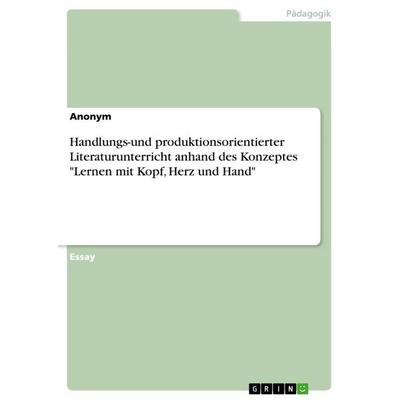 Handlungs-und produktionsorientierter Literaturunterricht anhand des Konzeptes 'Lernen mit Kopf, Herz und Hand'; Taschenbuch von Anonym, GRIN,