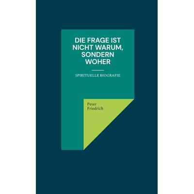 Die Frage ist nicht warum, sondern woher, Taschenbuch von Peter Friedrich, BoD – Books on Demand, 978-3-7543-3320-4